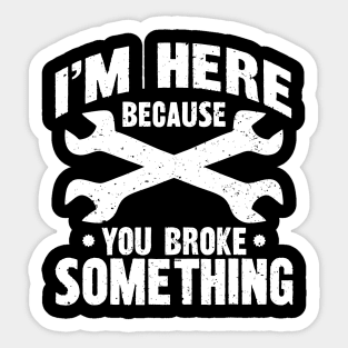 I'm Here Because You Broke Something Sticker